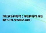 穿秋衣秋裤好吗（穿秋裤好吗,穿秋裤好不好,穿秋裤怎么啦）