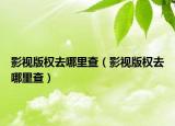 影视版权去哪里查（影视版权去哪里查）