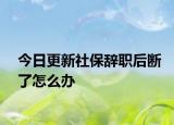 今日更新社保辞职后断了怎么办