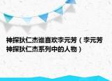 神探狄仁杰谁喜欢李元芳（李元芳 神探狄仁杰系列中的人物）