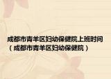 成都市青羊区妇幼保健院上班时间（成都市青羊区妇幼保健院）
