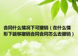合同什么情况下可撤销（在什么情形下能够撤销合同合同怎么去撤销）