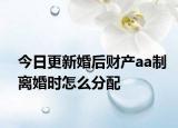 今日更新婚后财产aa制离婚时怎么分配