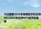 今日更新2021年有哪些手机支持NFC2021年支持NFC的手机推荐