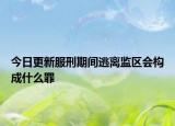 今日更新服刑期间逃离监区会构成什么罪