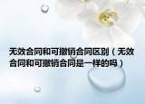 无效合同和可撤销合同区别（无效合同和可撤销合同是一样的吗）