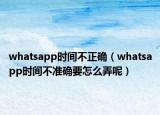 whatsapp时间不正确（whatsapp时间不准确要怎么弄呢）
