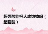 超强酸能把人腐蚀掉吗（超强酸）