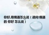 你好,用俄语怎么说（请问:俄语的 你好 怎么说）