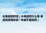 水果皮的药效（水果皮有什么用 果皮这样用家里一年都不用买药）