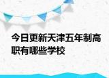 今日更新天津五年制高职有哪些学校