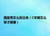 插座壳怎么拆出来（C字裤怎么穿才健康）