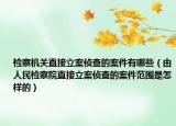 检察机关直接立案侦查的案件有哪些（由人民检察院直接立案侦查的案件范围是怎样的）