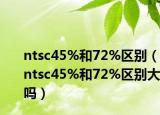 ntsc45%和72%区别（ntsc45%和72%区别大吗）