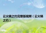 云火锅之约完整版视频（云火锅之约）