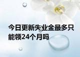 今日更新失业金最多只能领24个月吗