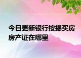 今日更新银行按揭买房房产证在哪里