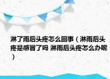淋了雨后头疼怎么回事（淋雨后头疼是感冒了吗 淋雨后头疼怎么办呢）