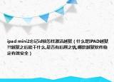 ipad mini2忘记id锁怎样激活越狱（什么是IPAD越狱??越狱之后能干什么,是否有后顾之忧,哪款越狱软件稳定有效安全）