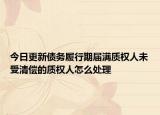 今日更新债务履行期届满质权人未受清偿的质权人怎么处理