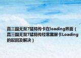 真三国无双7猛将传卡在loading界面（真三国无双7猛将传经常黑屏卡Loading的起因及解决）