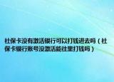 社保卡没有激活银行可以打钱进去吗（社保卡银行账号没激活能往里打钱吗）