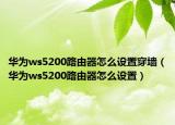 华为ws5200路由器怎么设置穿墙（华为ws5200路由器怎么设置）