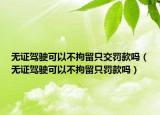 无证驾驶可以不拘留只交罚款吗（无证驾驶可以不拘留只罚款吗）
