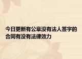 今日更新有公章没有法人签字的合同有没有法律效力