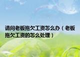请问老板拖欠工资怎么办（老板拖欠工资的怎么处理）