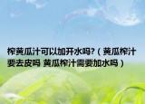 榨黄瓜汁可以加开水吗?（黄瓜榨汁要去皮吗 黄瓜榨汁需要加水吗）