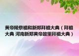 黄帝陵祭祖和新郑拜祖大典（拜祖大典 河南新郑黄帝故里拜祖大典）