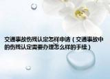 交通事故伤残认定怎样申请（交通事故中的伤残认定需要办理怎么样的手续）