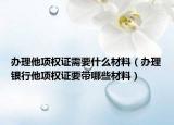 办理他项权证需要什么材料（办理银行他项权证要带哪些材料）
