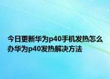 今日更新华为p40手机发热怎么办华为p40发热解决方法