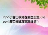 iqoo小窗口模式在哪里设置（iqoo小窗口模式在哪里设置）