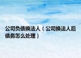 公司负债换法人（公司换法人后债务怎么处理）