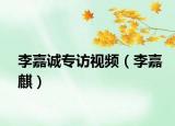李嘉诚专访视频（李嘉麒）