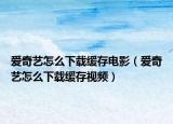 爱奇艺怎么下载缓存电影（爱奇艺怎么下载缓存视频）