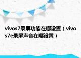vivos7录屏功能在哪设置（vivos7e录屏声音在哪设置）