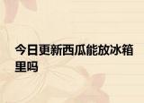 今日更新西瓜能放冰箱里吗