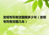 发明专利有效期限多少年（发明专利有效期几年）