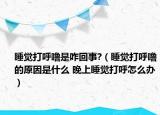 睡觉打呼噜是咋回事?（睡觉打呼噜的原因是什么 晚上睡觉打呼怎么办）