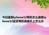 今日更新iphone12耳机怎么连接iphone12蓝牙耳机连接不上怎么办