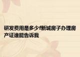 研发费用是多少f新城房子办理房产证谁能告诉我