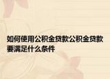 如何使用公积金贷款公积金贷款要满足什么条件