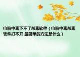 电脑中毒下不了杀毒软件（电脑中毒杀毒软件打不开 最简单的方法是什么）