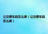 公交乘车码怎么弄（公交乘车码怎么弄）