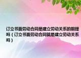 订立书面劳动合同是建立劳动关系的前提吗（订立书面劳动合同就是建立劳动关系吗）