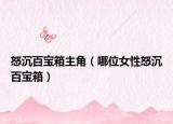 怒沉百宝箱主角（哪位女性怒沉百宝箱）